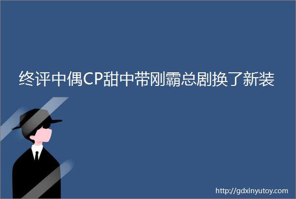 终评中偶CP甜中带刚霸总剧换了新装