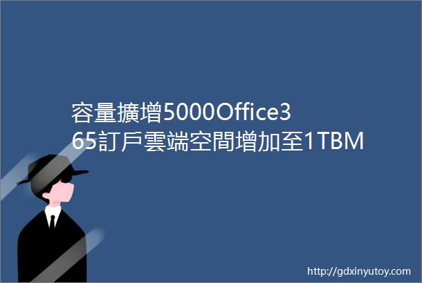 容量擴增5000Office365訂戶雲端空間增加至1TBMicr