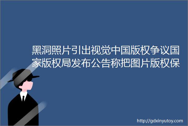 黑洞照片引出视觉中国版权争议国家版权局发布公告称把图片版权保护纳入专项行动