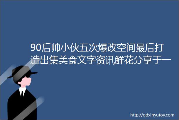 90后帅小伙五次爆改空间最后打造出集美食文字资讯鲜花分享于一体的工作室