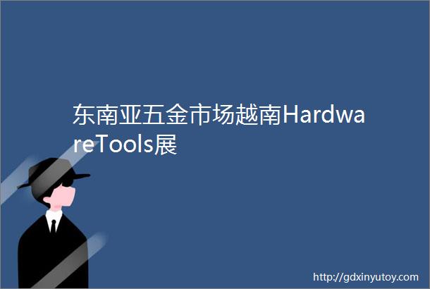 东南亚五金市场越南HardwareTools展