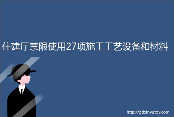 住建厅禁限使用27项施工工艺设备和材料