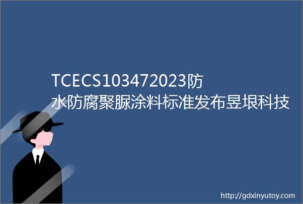 TCECS103472023防水防腐聚脲涂料标准发布昱垠科技主编