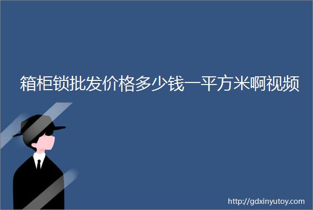 箱柜锁批发价格多少钱一平方米啊视频