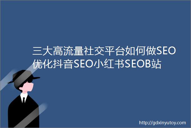 三大高流量社交平台如何做SEO优化抖音SEO小红书SEOB站SEO