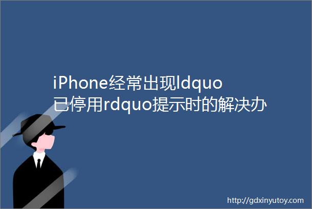 iPhone经常出现ldquo已停用rdquo提示时的解决办法