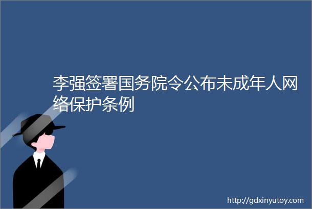 李强签署国务院令公布未成年人网络保护条例