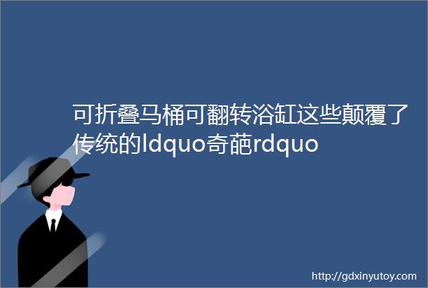 可折叠马桶可翻转浴缸这些颠覆了传统的ldquo奇葩rdquo设计惊掉了我的下巴