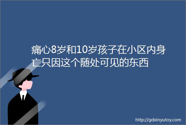 痛心8岁和10岁孩子在小区内身亡只因这个随处可见的东西