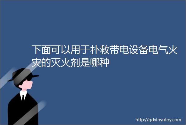 下面可以用于扑救带电设备电气火灾的灭火剂是哪种