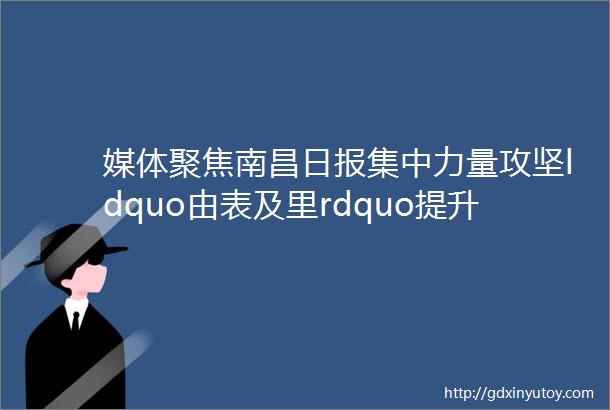 媒体聚焦南昌日报集中力量攻坚ldquo由表及里rdquo提升mdashmdash东湖区加快推动12个共同富裕样板村建设