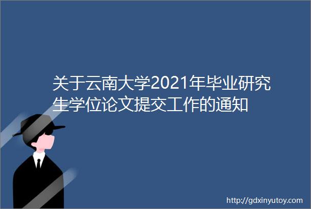 关于云南大学2021年毕业研究生学位论文提交工作的通知