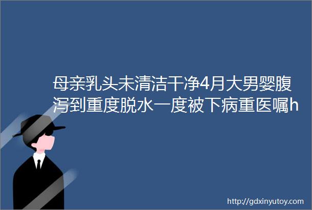 母亲乳头未清洁干净4月大男婴腹泻到重度脱水一度被下病重医嘱helliphellip