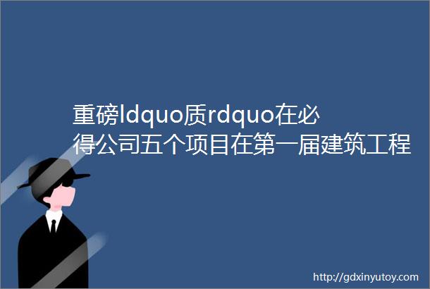 重磅ldquo质rdquo在必得公司五个项目在第一届建筑工程项目质量管理标准化竞赛中斩获奖项