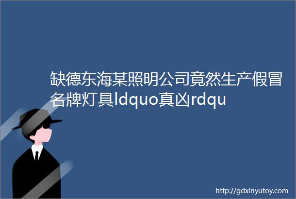 缺德东海某照明公司竟然生产假冒名牌灯具ldquo真凶rdquo还让自己妻子ldquo顶罪rdquo