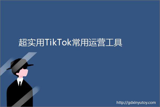 超实用TikTok常用运营工具