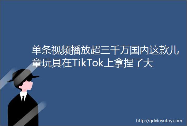 单条视频播放超三千万国内这款儿童玩具在TikTok上拿捏了大批成年人