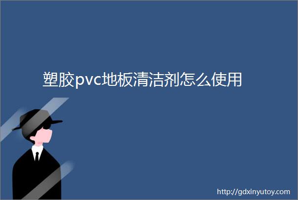 塑胶pvc地板清洁剂怎么使用