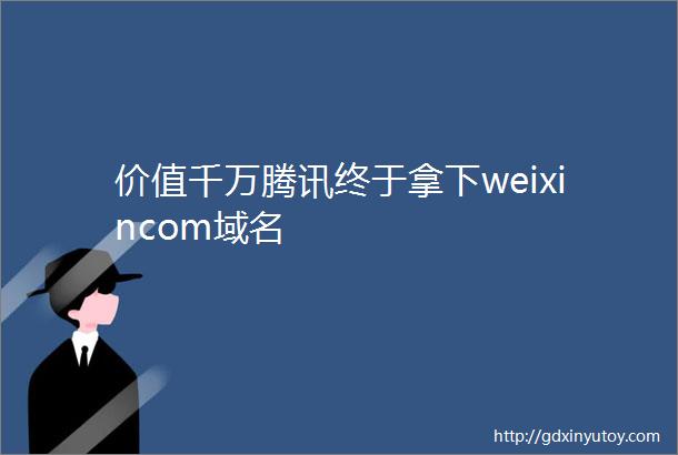价值千万腾讯终于拿下weixincom域名