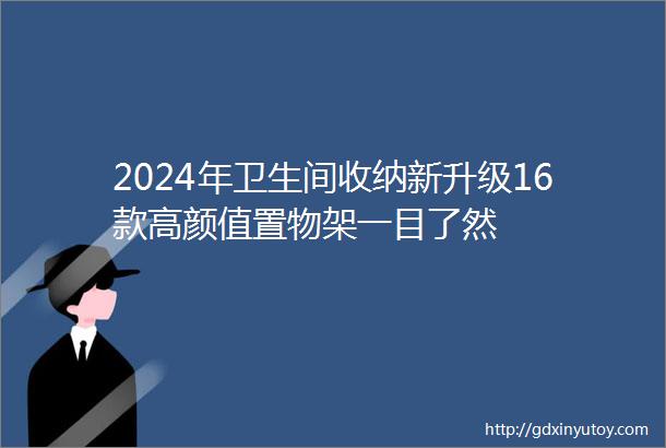 2024年卫生间收纳新升级16款高颜值置物架一目了然