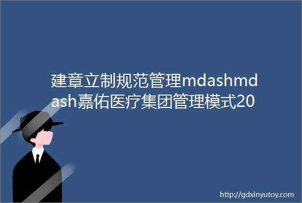 建章立制规范管理mdashmdash嘉佑医疗集团管理模式20版正式实施