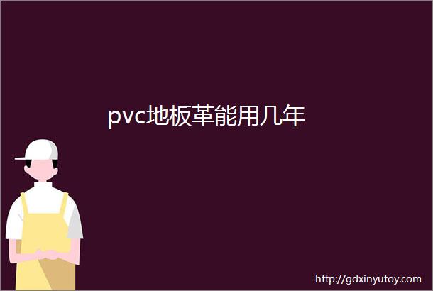 pvc地板革能用几年