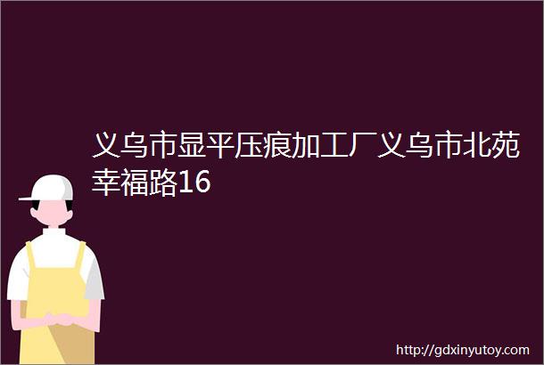 义乌市显平压痕加工厂义乌市北苑幸福路16