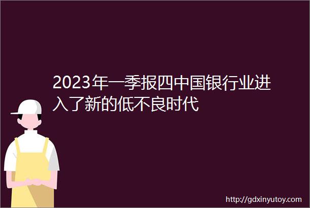 2023年一季报四中国银行业进入了新的低不良时代