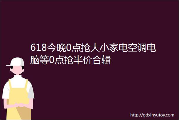 618今晚0点抢大小家电空调电脑等0点抢半价合辑