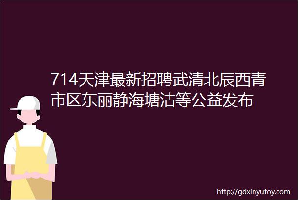 714天津最新招聘武清北辰西青市区东丽静海塘沽等公益发布