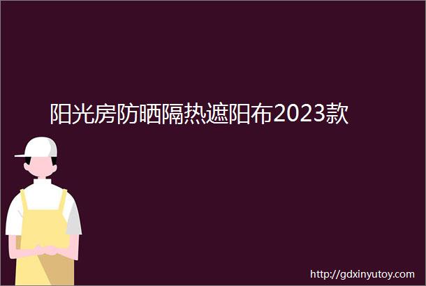 阳光房防晒隔热遮阳布2023款