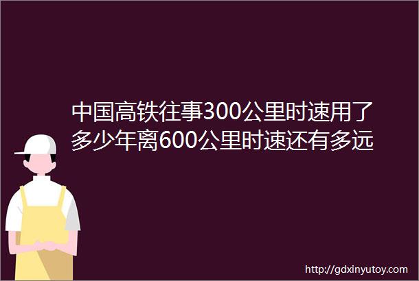 中国高铁往事300公里时速用了多少年离600公里时速还有多远