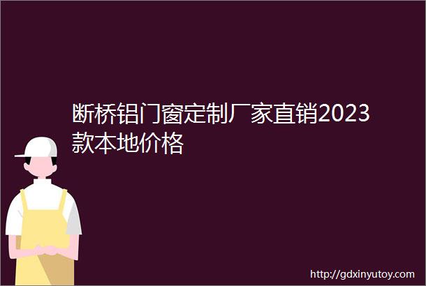 断桥铝门窗定制厂家直销2023款本地价格