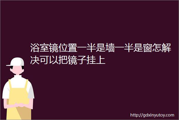 浴室镜位置一半是墙一半是窗怎解决可以把镜子挂上