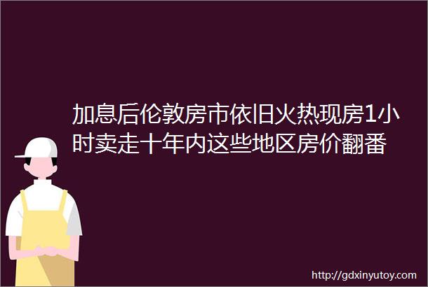 加息后伦敦房市依旧火热现房1小时卖走十年内这些地区房价翻番