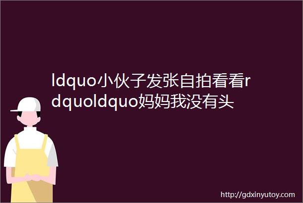 ldquo小伙子发张自拍看看rdquoldquo妈妈我没有头rdquo