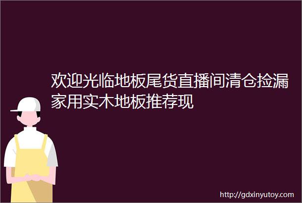 欢迎光临地板尾货直播间清仓捡漏家用实木地板推荐现