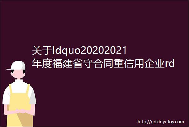 关于ldquo20202021年度福建省守合同重信用企业rdquo初选名单的公示