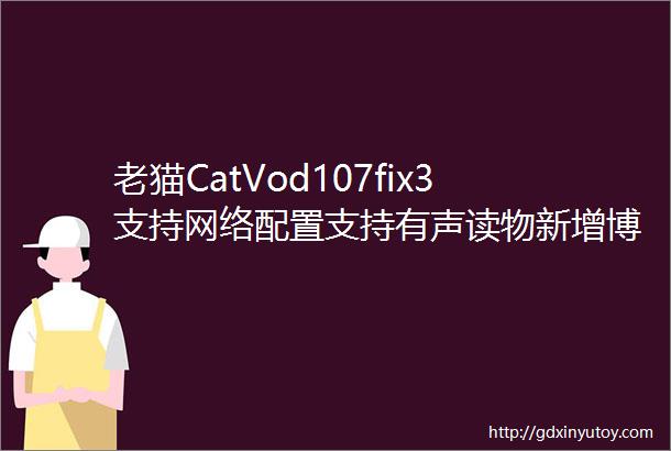 老猫CatVod107fix3支持网络配置支持有声读物新增博看听书支持后台播放附送教程系列