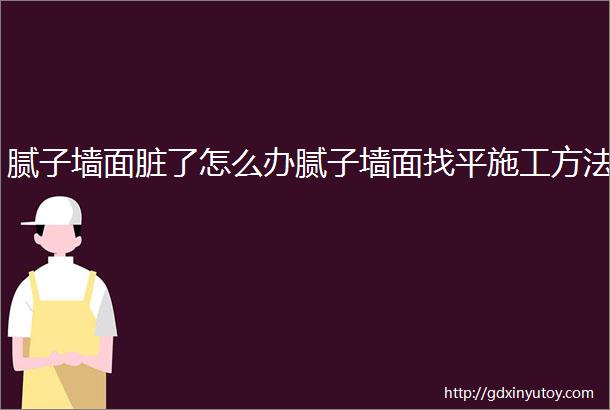 腻子墙面脏了怎么办腻子墙面找平施工方法