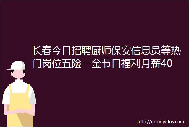 长春今日招聘厨师保安信息员等热门岗位五险一金节日福利月薪4000详情点击查看