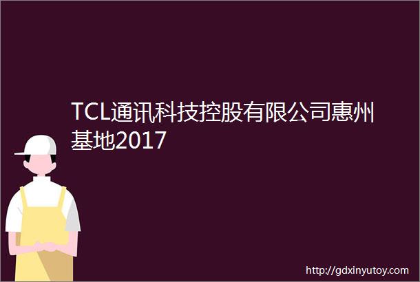 TCL通讯科技控股有限公司惠州基地2017