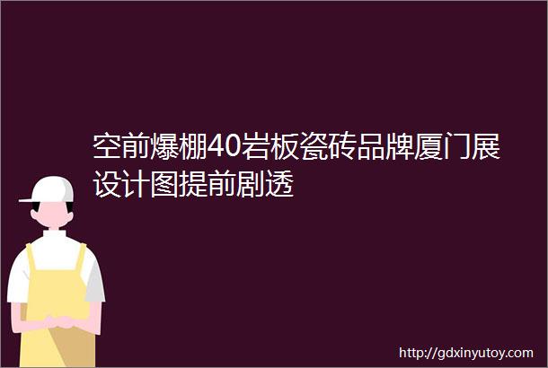 空前爆棚40岩板瓷砖品牌厦门展设计图提前剧透