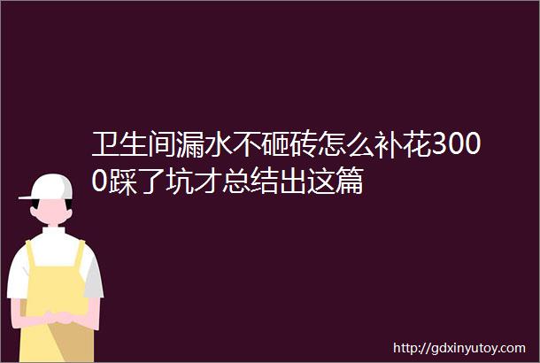 卫生间漏水不砸砖怎么补花3000踩了坑才总结出这篇