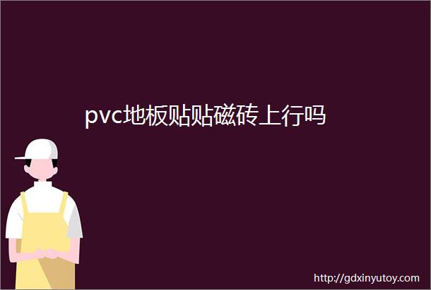 pvc地板贴贴磁砖上行吗