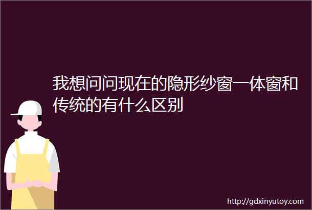 我想问问现在的隐形纱窗一体窗和传统的有什么区别