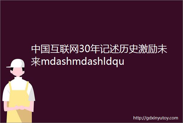 中国互联网30年记述历史激励未来mdashmdashldquo中国互联网网络基础技术起源及发展大事记rdquo启动