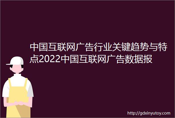 中国互联网广告行业关键趋势与特点2022中国互联网广告数据报告发布