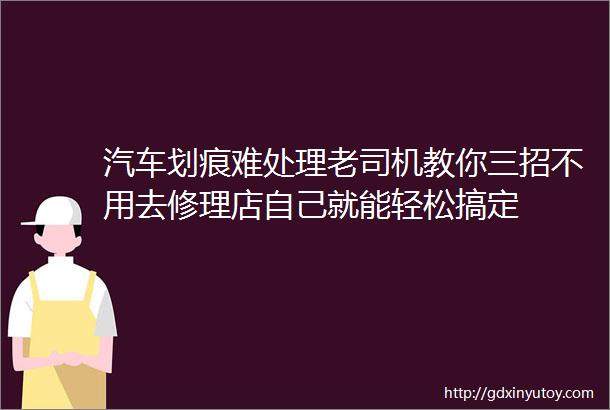 汽车划痕难处理老司机教你三招不用去修理店自己就能轻松搞定