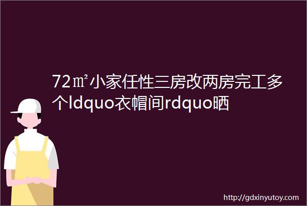 72㎡小家任性三房改两房完工多个ldquo衣帽间rdquo晒一晒